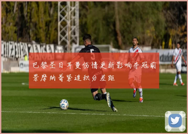 巴黎圣日耳曼伤情更新影响夺冠前景摩纳哥紧追积分差距