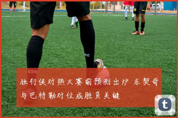 独行侠对热火赛前预测出炉 东契奇与巴特勒对位成胜负关键