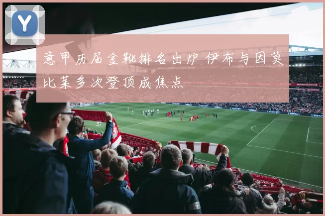 意甲历届金靴排名出炉 伊布与因莫比莱多次登顶成焦点