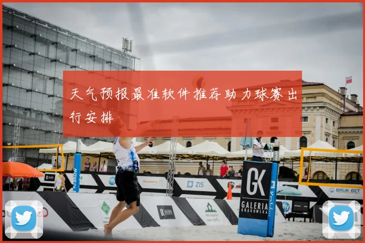 天气预报最准软件推荐助力球赛出行安排
