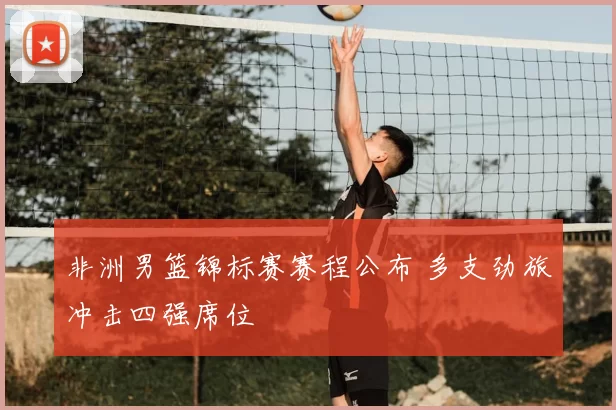 非洲男篮锦标赛赛程公布 多支劲旅冲击四强席位