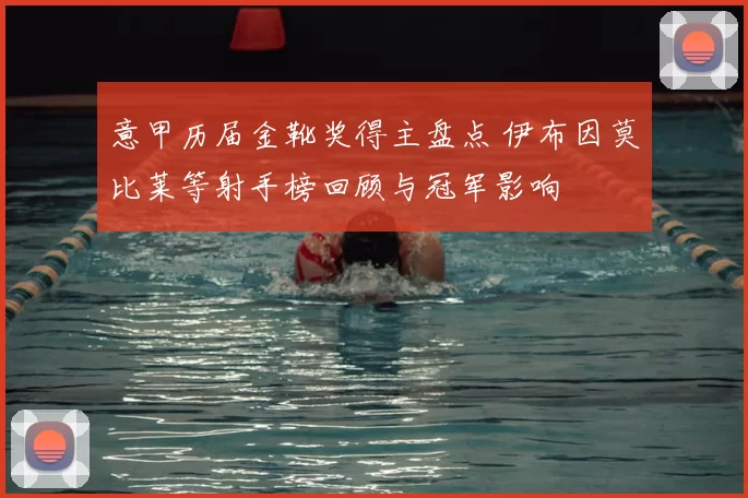 意甲历届金靴奖得主盘点 伊布因莫比莱等射手榜回顾与冠军影响