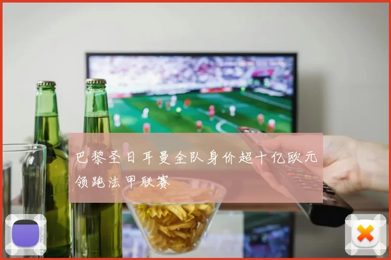 巴黎圣日耳曼全队身价超十亿欧元领跑法甲联赛