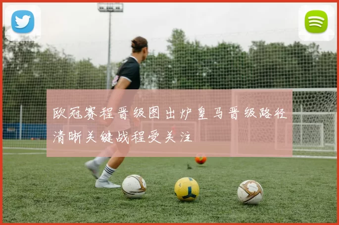 欧冠赛程晋级图出炉皇马晋级路径清晰关键战程受关注