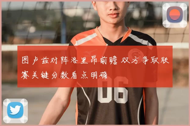 图卢兹对阵洛里昂前瞻 双方争取联赛关键分数看点明确