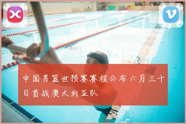 中国男篮世预赛赛程公布六月三十日首战澳大利亚队