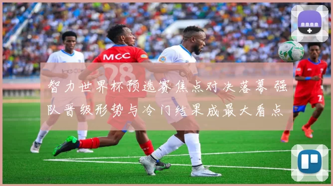 智力世界杯预选赛焦点对决落幕 强队晋级形势与冷门结果成最大看点