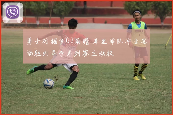 勇士对掘金G3前瞻 库里率队冲击客场胜利争夺系列赛主动权