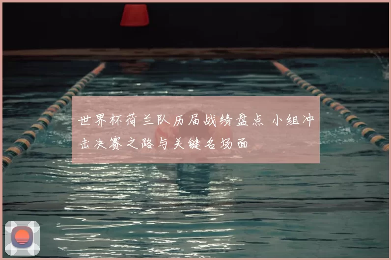 世界杯荷兰队历届战绩盘点 小组冲击决赛之路与关键名场面