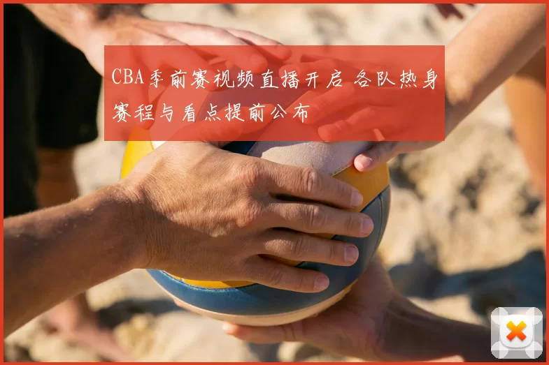 CBA季前赛视频直播开启 各队热身赛程与看点提前公布