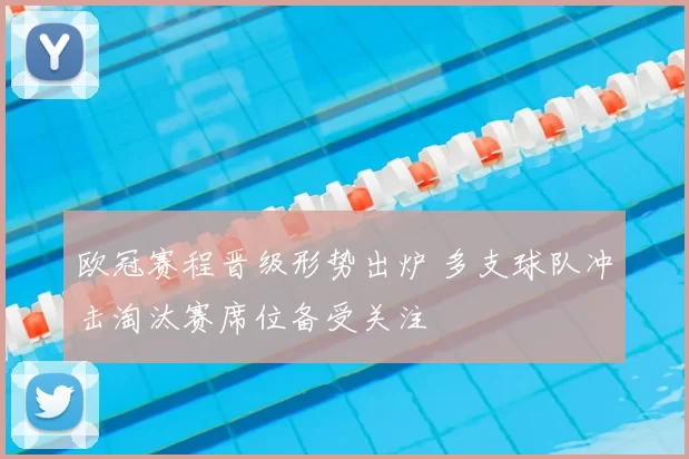 欧冠赛程晋级形势出炉 多支球队冲击淘汰赛席位备受关注