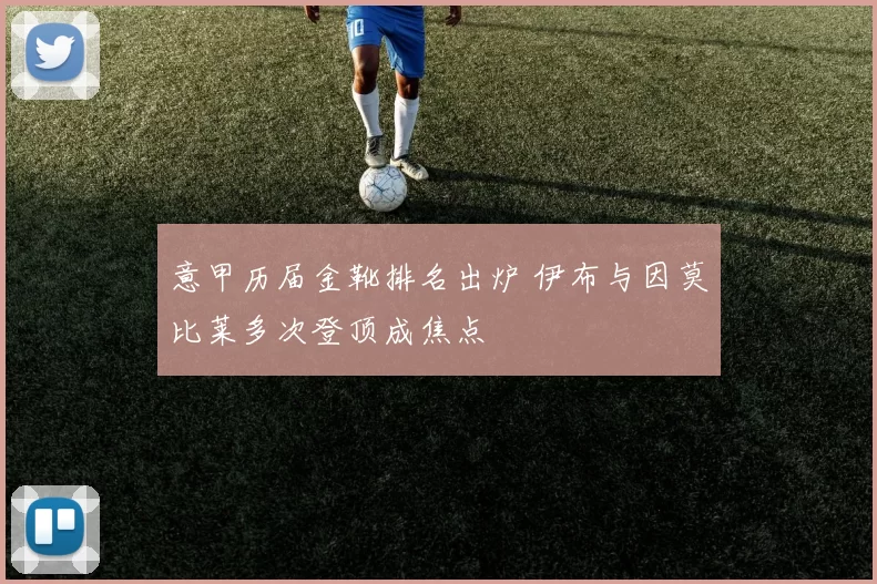 意甲历届金靴排名出炉 伊布与因莫比莱多次登顶成焦点