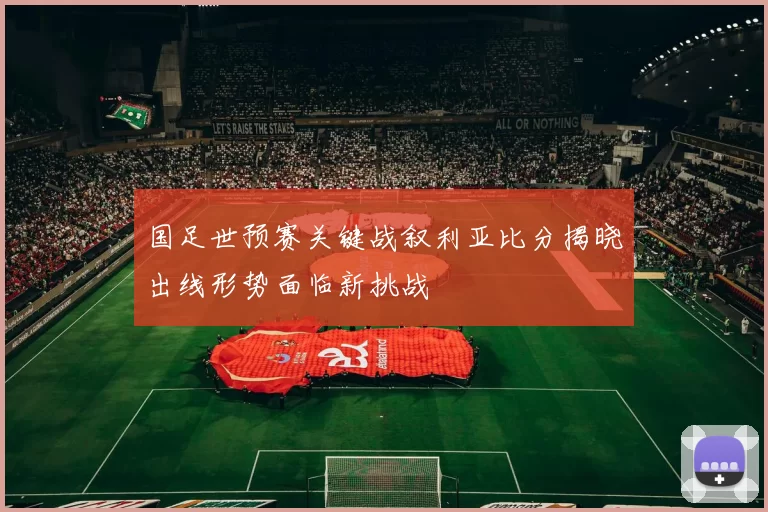 国足世预赛关键战叙利亚比分揭晓出线形势面临新挑战