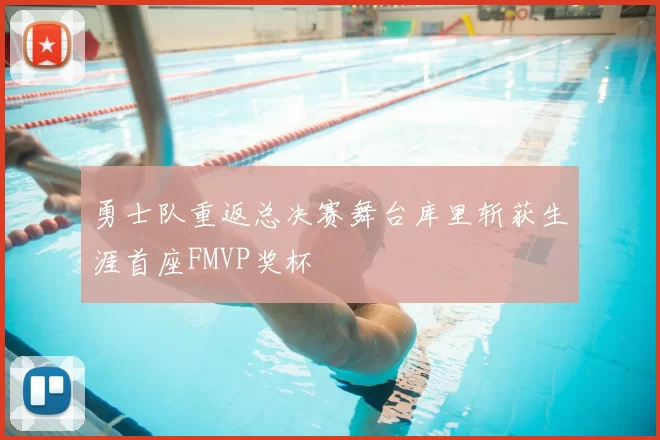 勇士队重返总决赛舞台库里斩获生涯首座FMVP奖杯