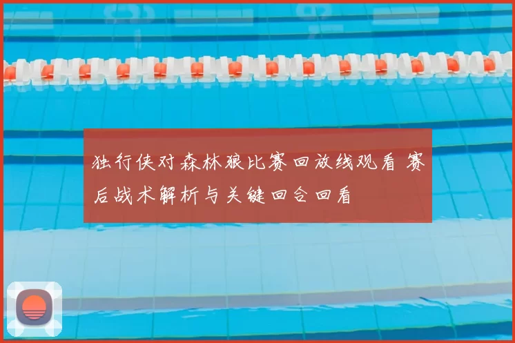 独行侠对森林狼比赛回放线观看 赛后战术解析与关键回合回看