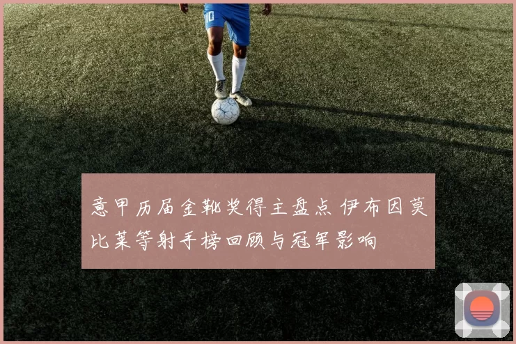 意甲历届金靴奖得主盘点 伊布因莫比莱等射手榜回顾与冠军影响