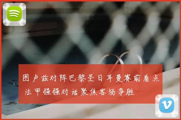 图卢兹对阵巴黎圣日耳曼赛前看点 法甲强强对话聚焦客场争胜