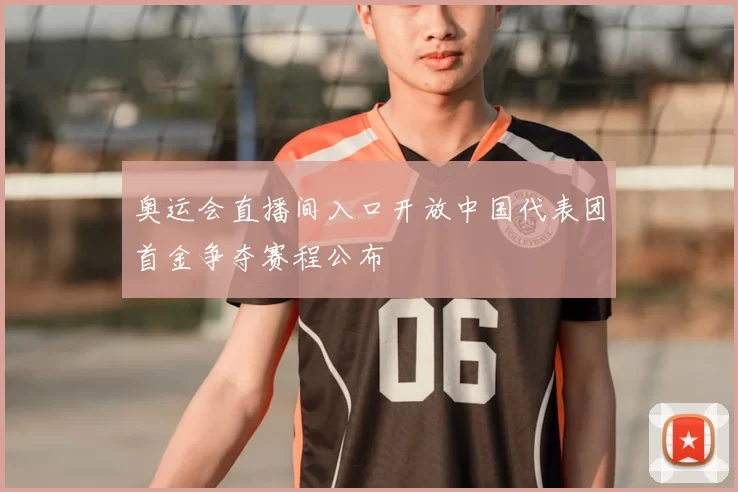奥运会直播间入口开放中国代表团首金争夺赛程公布