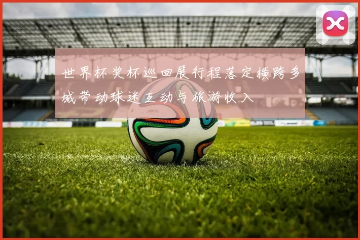 世界杯奖杯巡回展行程落定横跨多城带动球迷互动与旅游收入