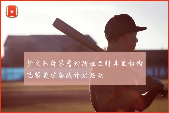 梦之队阵容詹姆斯杜兰特库里领衔巴黎奥运备战计划启动