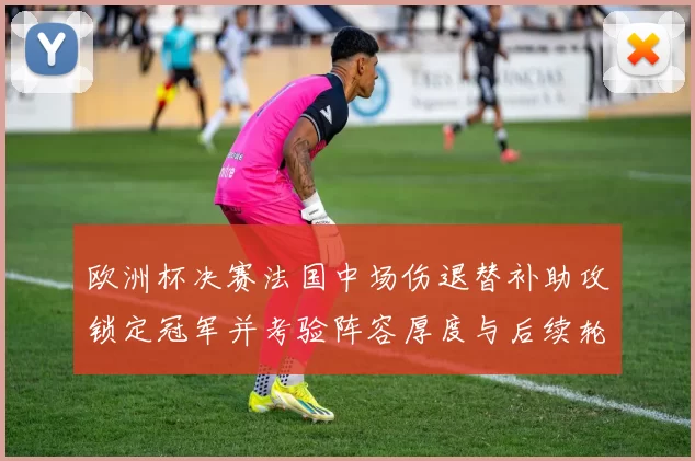 欧洲杯决赛法国中场伤退替补助攻锁定冠军并考验阵容厚度与后续轮换
