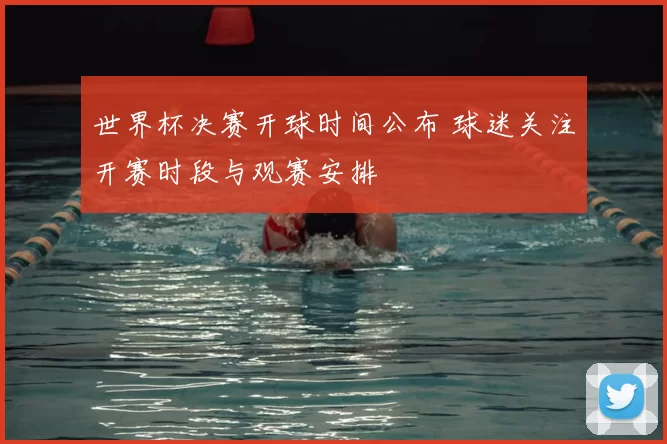 世界杯决赛开球时间公布 球迷关注开赛时段与观赛安排