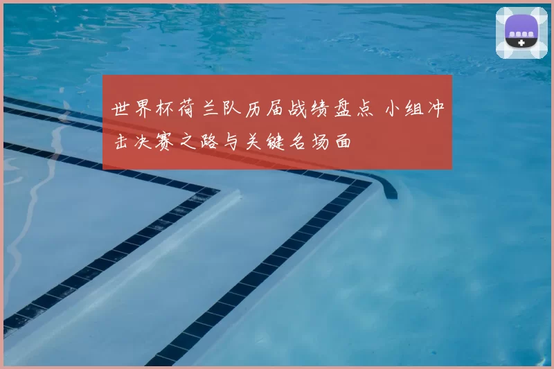 世界杯荷兰队历届战绩盘点 小组冲击决赛之路与关键名场面