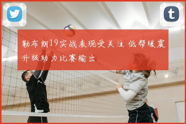 勒布朗19实战表现受关注 低帮缓震升级助力比赛输出