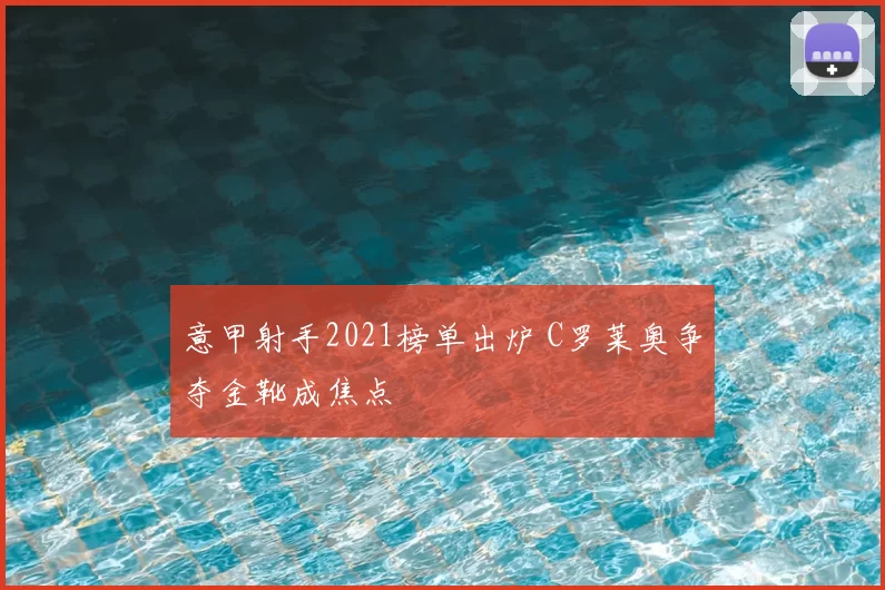 意甲射手2021榜单出炉 C罗莱奥争夺金靴成焦点