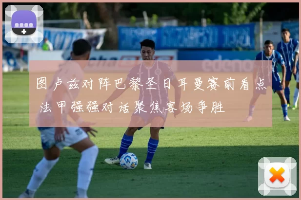 图卢兹对阵巴黎圣日耳曼赛前看点 法甲强强对话聚焦客场争胜