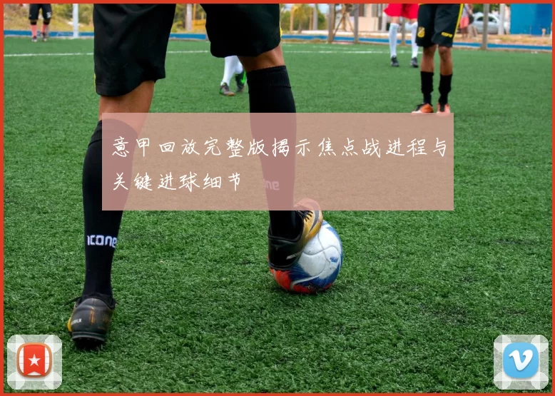 意甲回放完整版揭示焦点战进程与关键进球细节