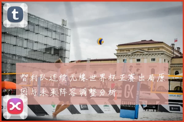 智利队连续无缘世界杯正赛出局原因与未来阵容调整分析