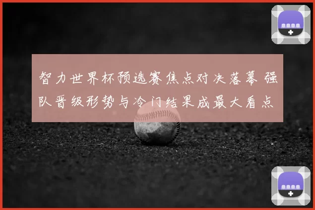 智力世界杯预选赛焦点对决落幕 强队晋级形势与冷门结果成最大看点