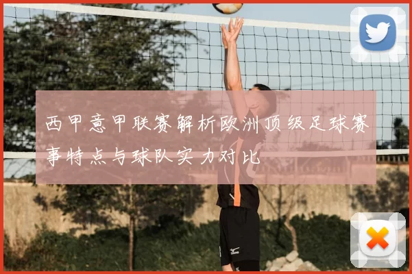 西甲意甲联赛解析欧洲顶级足球赛事特点与球队实力对比