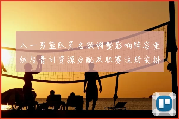 八一男篮队员名额调整影响阵容重组与青训资源分配及联赛注册安排