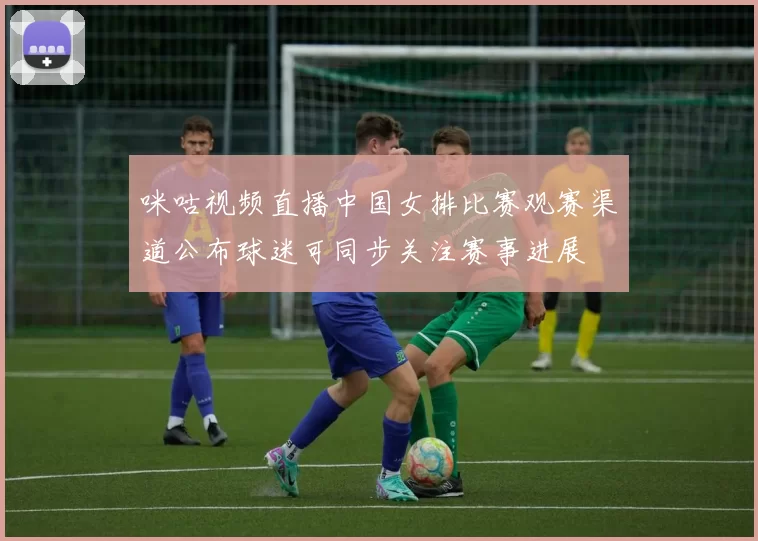 咪咕视频直播中国女排比赛观赛渠道公布球迷可同步关注赛事进展