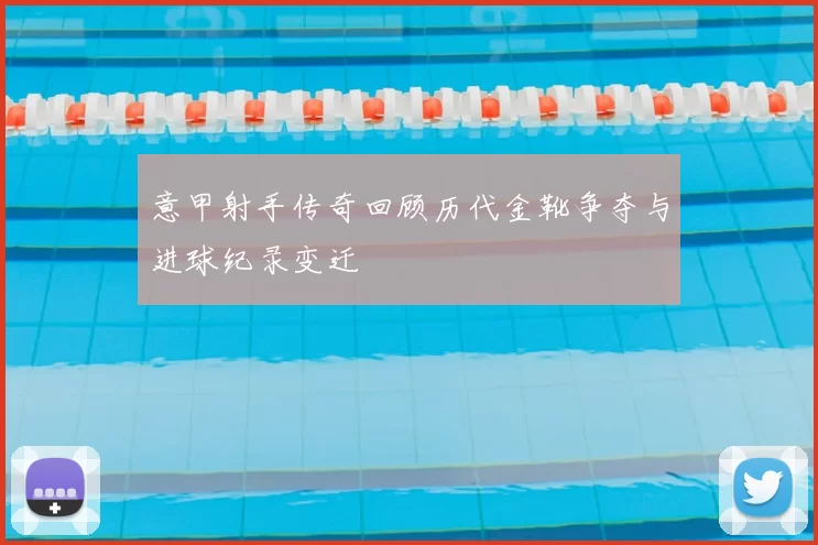 意甲射手传奇回顾历代金靴争夺与进球纪录变迁