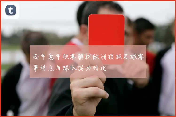 西甲意甲联赛解析欧洲顶级足球赛事特点与球队实力对比