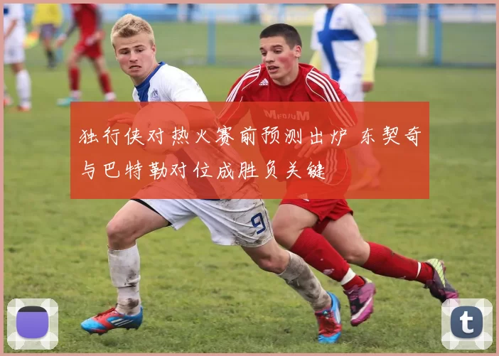 独行侠对热火赛前预测出炉 东契奇与巴特勒对位成胜负关键