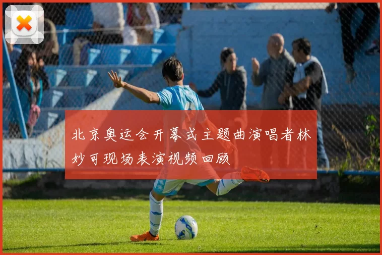 北京奥运会开幕式主题曲演唱者林妙可现场表演视频回顾