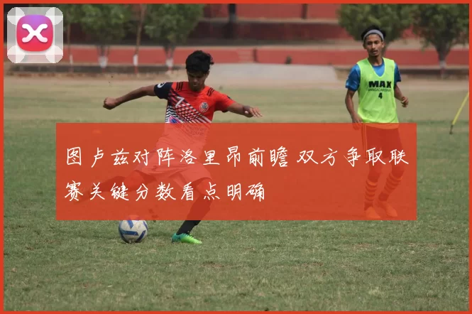 图卢兹对阵洛里昂前瞻 双方争取联赛关键分数看点明确