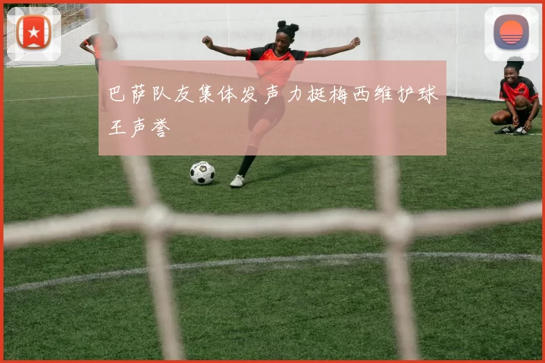 巴萨队友集体发声力挺梅西维护球王声誉